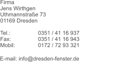 Firma							  Jens Wirthgen Uthmannstrae 73 01169 Dresden  Tel.: 		0351 / 41 16 937 Fax: 		0351 / 41 16 943 Mobil: 		0172 / 72 93 321  E-mail: info@dresden-fenster.de