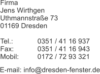 Firma  Jens Wirthgen Uthmannstrae 73 01169 Dresden  Tel.: 		0351 / 41 16 937 Fax: 		0351 / 41 16 943 Mobil: 	0172 / 72 93 321  E-mail: info@dresden-fenster.de